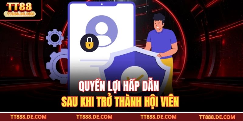 Quyền lợi hấp dẫn sau khi trở thành hội viên