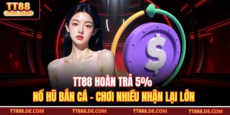 TT88 Hoàn Trả 5% Nổ Hũ Bắn Cá – Chơi Nhiều Nhận Lại Lớn