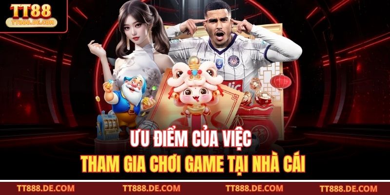 Ưu điểm của việc tham gia chơi game tại nhà cái